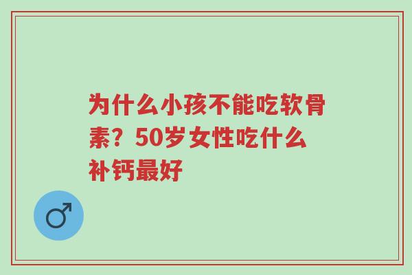 为什么小孩不能吃软骨素?50岁女性吃什么补钙最好-第1张图片-超越 为什么小孩不能吃软骨素?50岁女性吃什么补钙最好-第1张图片-超越