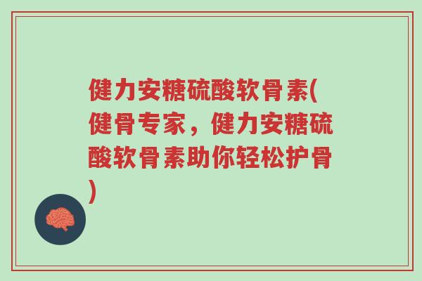 健力安糖硫酸软骨素(健骨专家，健力安糖硫酸软骨素助你轻松护骨)-第1张图片-超越