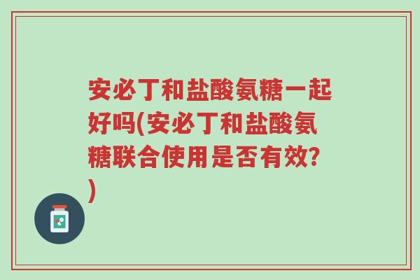 安必丁和盐酸氨糖一起好吗(安必丁和盐酸氨糖联合使用是否有效？)-第1张图片-超越