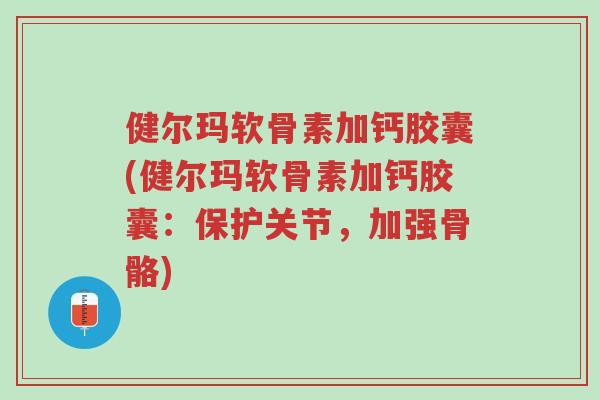健尔玛软骨素加钙胶囊(健尔玛软骨素加钙胶囊:保护关节,加强骨骼)-第1张图片-超越 健尔玛软骨素加钙胶囊(健尔玛软骨素加钙胶囊:保护关节,加强骨骼)-第1张图片-超越