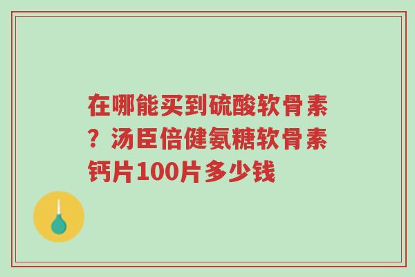 在哪能买到硫酸软骨素？汤臣倍健氨糖软骨素钙片100片多少钱-第1张图片-超越