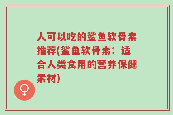人可以吃的鲨鱼软骨素推荐(鲨鱼软骨素:适合人类食用的营养保健素材)-第1张图片-超越 人可以吃的鲨鱼软骨素推荐(鲨鱼软骨素:适合人类食用的营养保健素材)-第1张图片-超越
