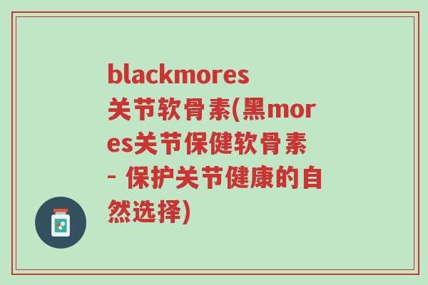 blackmores关节软骨素(黑mores关节保健软骨素 - 保护关节健康的自然选择)-第1张图片-超越 blackmores关节软骨素(黑mores关节保健软骨素 - 保护关节健康的自然选择)-第1张图片-超越