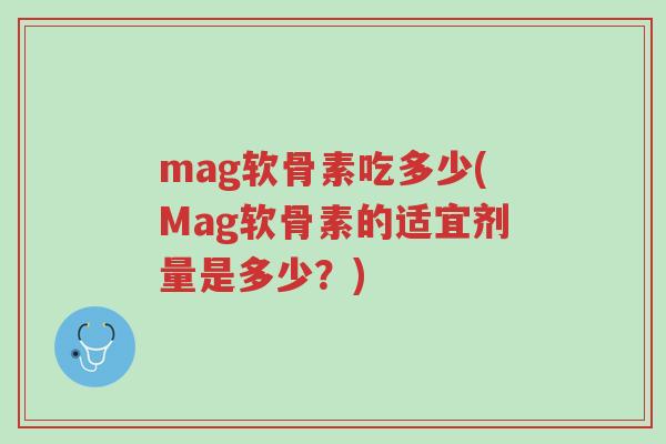 mag软骨素吃多少(Mag软骨素的适宜剂量是多少?)-第1张图片-超越 mag软骨素吃多少(Mag软骨素的适宜剂量是多少?)-第1张图片-超越