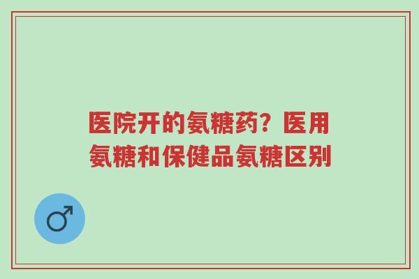 医院开的氨糖药?医用氨糖和保健品氨糖区别-第1张图片-超越 医院开的氨糖药?医用氨糖和保健品氨糖区别-第1张图片-超越