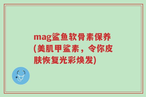 mag鲨鱼软骨素保养(美肌甲鲨素,令你皮肤恢复光彩焕发)-第1张图片-超越 mag鲨鱼软骨素保养(美肌甲鲨素,令你皮肤恢复光彩焕发)-第1张图片-超越