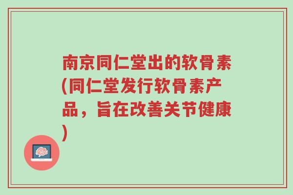 南京同仁堂出的软骨素(同仁堂发行软骨素产品,旨在改善关节健康)-第1张图片-超越 南京同仁堂出的软骨素(同仁堂发行软骨素产品,旨在改善关节健康)-第1张图片-超越