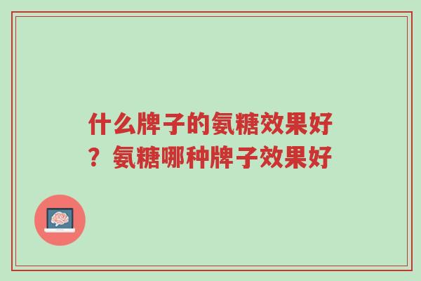 什么牌子的氨糖效果好?氨糖哪种牌子效果好-第1张图片-超越 什么牌子的氨糖效果好?氨糖哪种牌子效果好-第1张图片-超越