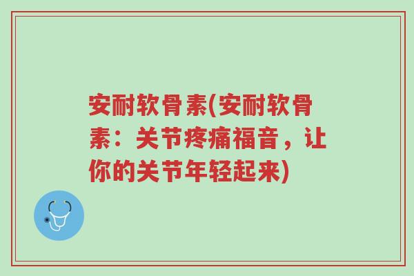 安耐软骨素(安耐软骨素:关节疼痛福音,让你的关节年轻起来)-第1张图片-超越 安耐软骨素(安耐软骨素:关节疼痛福音,让你的关节年轻起来)-第1张图片-超越