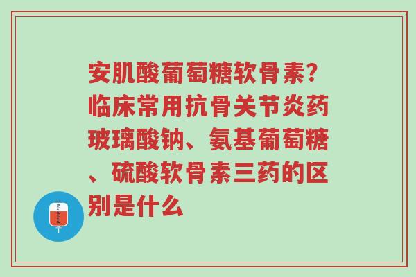 安肌酸葡萄糖软骨素?临床常用抗骨关节炎药玻璃酸钠、氨基葡萄糖、硫酸软骨素三药的区别是什么-第1张图片-超越 安肌酸葡萄糖软骨素?临床常用抗骨关节炎药玻璃酸钠、氨基葡萄糖、硫酸软骨素三药的区别是什么-第1张图片-超越