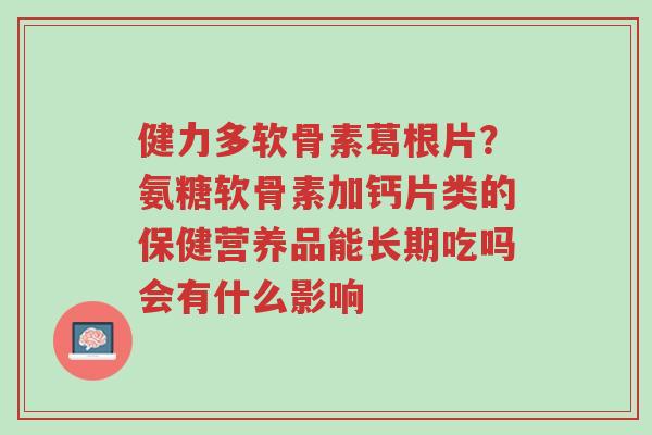健力多软骨素葛根片?氨糖软骨素加钙片类的保健营养品能长期吃吗会有什么影响-第1张图片-超越 健力多软骨素葛根片?氨糖软骨素加钙片类的保健营养品能长期吃吗会有什么影响-第1张图片-超越