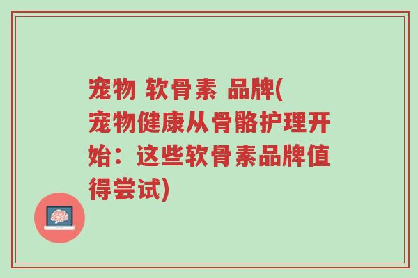 宠物 软骨素 品牌(宠物健康从骨骼护理开始:这些软骨素品牌值得尝试)-第1张图片-超越 宠物 软骨素 品牌(宠物健康从骨骼护理开始:这些软骨素品牌值得尝试)-第1张图片-超越