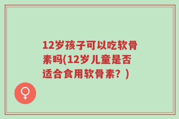12岁孩子可以吃软骨素吗(12岁儿童是否适合食用软骨素?)-第1张图片-超越 12岁孩子可以吃软骨素吗(12岁儿童是否适合食用软骨素?)-第1张图片-超越