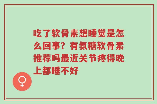 吃了软骨素想睡觉是怎么回事?有氨糖软骨素推荐吗最近关节疼得晚上都睡不好-第1张图片-超越 吃了软骨素想睡觉是怎么回事?有氨糖软骨素推荐吗最近关节疼得晚上都睡不好-第1张图片-超越