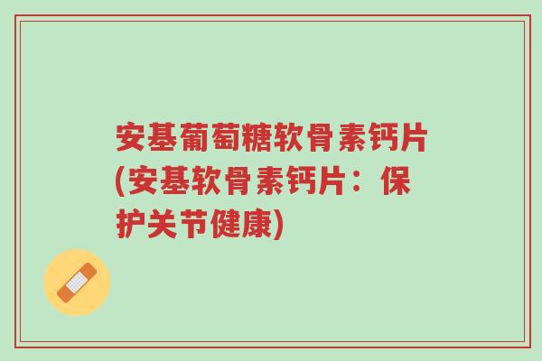 安基葡萄糖软骨素钙片(安基软骨素钙片:保护关节健康)-第1张图片-超越 安基葡萄糖软骨素钙片(安基软骨素钙片:保护关节健康)-第1张图片-超越