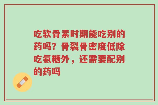 吃软骨素时期能吃别的药吗?骨裂骨密度低除吃氨糖外,还需要配别的药吗-第1张图片-超越 吃软骨素时期能吃别的药吗?骨裂骨密度低除吃氨糖外,还需要配别的药吗-第1张图片-超越