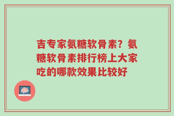 吉专家氨糖软骨素?氨糖软骨素排行榜上大家吃的哪款效果比较好-第1张图片-超越 吉专家氨糖软骨素?氨糖软骨素排行榜上大家吃的哪款效果比较好-第1张图片-超越