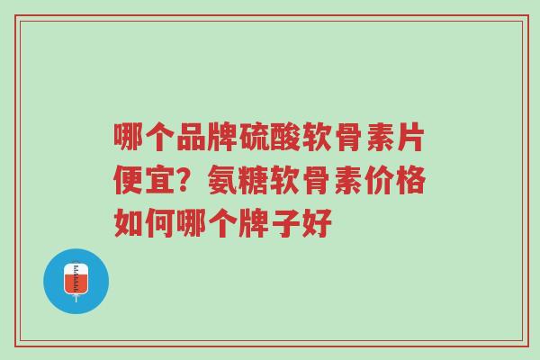 哪个品牌硫酸软骨素片便宜?氨糖软骨素价格如何哪个牌子好-第1张图片-超越 哪个品牌硫酸软骨素片便宜?氨糖软骨素价格如何哪个牌子好-第1张图片-超越