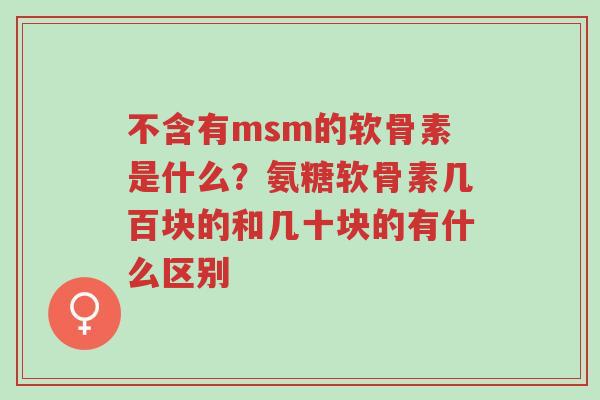 不含有msm的软骨素是什么?氨糖软骨素几百块的和几十块的有什么区别-第1张图片-超越 不含有msm的软骨素是什么?氨糖软骨素几百块的和几十块的有什么区别-第1张图片-超越