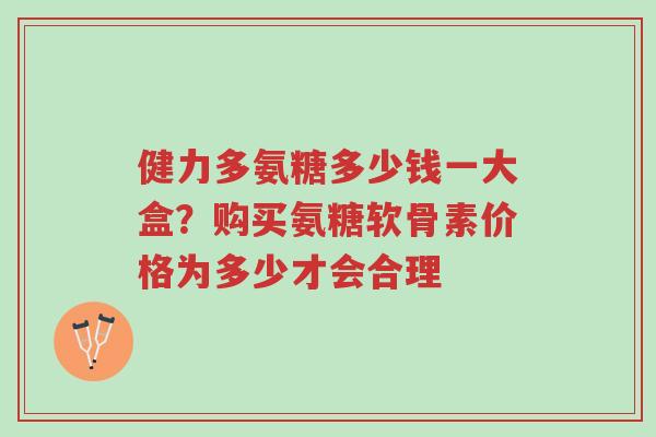 健力多氨糖多少钱一大盒?购买氨糖软骨素价格为多少才会合理-第1张图片-超越 健力多氨糖多少钱一大盒?购买氨糖软骨素价格为多少才会合理-第1张图片-超越