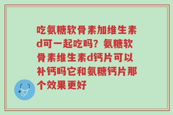 吃氨糖软骨素加维生素d可一起吃吗?氨糖软骨素维生素d钙片可以补钙吗它和氨糖钙片那个效果更好-第1张图片-超越 吃氨糖软骨素加维生素d可一起吃吗?氨糖软骨素维生素d钙片可以补钙吗它和氨糖钙片那个效果更好-第1张图片-超越