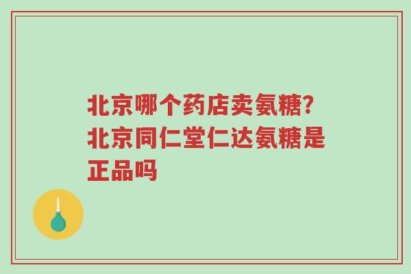 北京哪个药店卖氨糖？北京同仁堂仁达氨糖是正品吗-第1张图片-超越