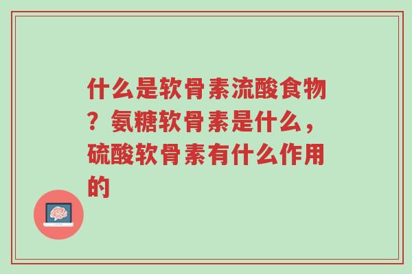 什么是软骨素流酸食物？氨糖软骨素是什么，硫酸软骨素有什么作用的-第1张图片-超越