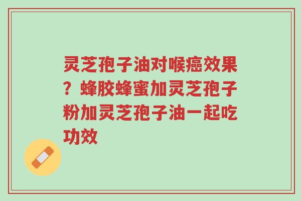 灵芝孢子油对喉癌效果？蜂胶蜂蜜加灵芝孢子粉加灵芝孢子油一起吃功效-第1张图片-超越