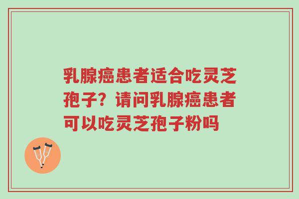乳腺癌患者适合吃灵芝孢子？请问乳腺癌患者可以吃灵芝孢子粉吗-第1张图片-超越