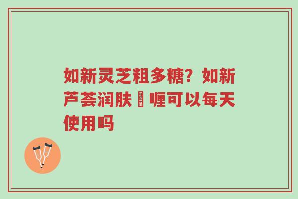 如新灵芝粗多糖?如新芦荟润肤啫喱可以每天使用吗-第1张图片-超越 如新灵芝粗多糖?如新芦荟润肤啫喱可以每天使用吗-第1张图片-超越