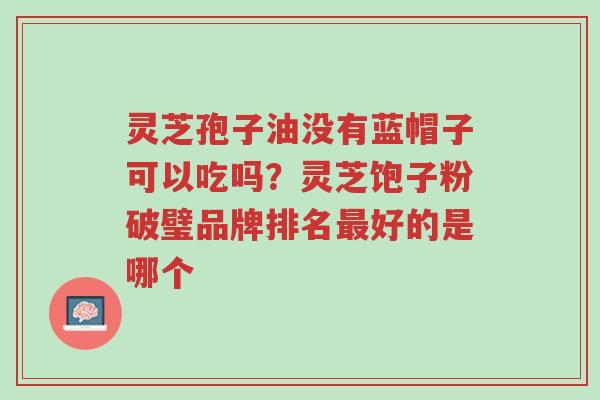 灵芝孢子油没有蓝帽子可以吃吗?灵芝饱子粉破璧品牌排名最好的是哪个-第1张图片-超越 灵芝孢子油没有蓝帽子可以吃吗?灵芝饱子粉破璧品牌排名最好的是哪个-第1张图片-超越