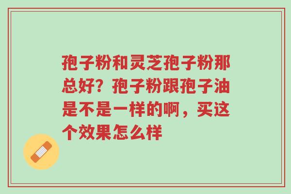 孢子粉和灵芝孢子粉那总好?孢子粉跟孢子油是不是一样的啊,买这个效果怎么样-第1张图片-超越 孢子粉和灵芝孢子粉那总好?孢子粉跟孢子油是不是一样的啊,买这个效果怎么样-第1张图片-超越