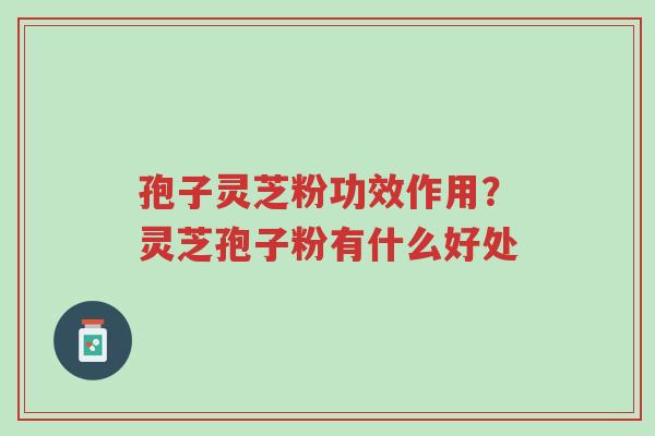 孢子灵芝粉功效作用？灵芝孢子粉有什么好处-第1张图片-超越