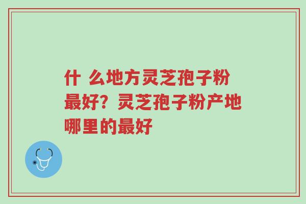 什 么地方灵芝孢子粉最好?灵芝孢子粉产地哪里的最好-第1张图片-超越 什 么地方灵芝孢子粉最好?灵芝孢子粉产地哪里的最好-第1张图片-超越