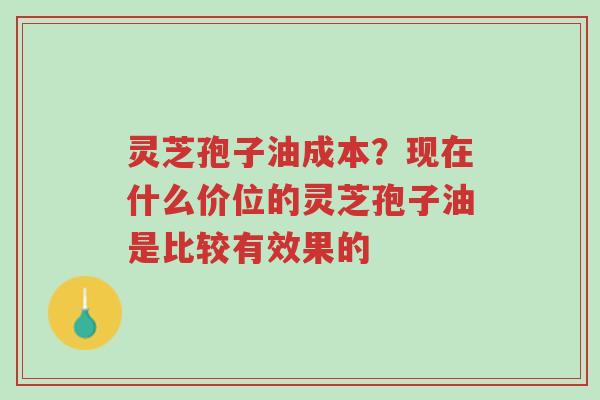 灵芝孢子油成本?现在什么价位的灵芝孢子油是比较有效果的-第1张图片-超越 灵芝孢子油成本?现在什么价位的灵芝孢子油是比较有效果的-第1张图片-超越