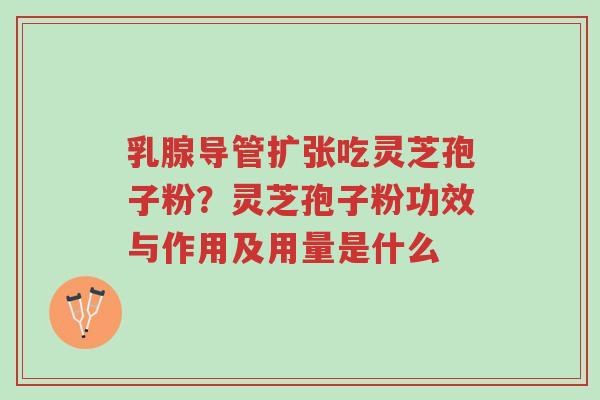 乳腺导管扩张吃灵芝孢子粉?灵芝孢子粉功效与作用及用量是什么-第1张图片-超越 乳腺导管扩张吃灵芝孢子粉?灵芝孢子粉功效与作用及用量是什么-第1张图片-超越