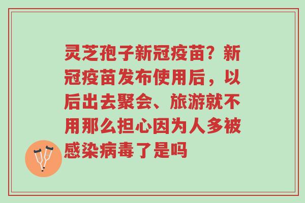 灵芝孢子新冠疫苗？新冠疫苗发布使用后，以后出去聚会、旅游就不用那么担心因为人多被感染病毒了是吗-第1张图片-超越