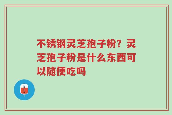 不锈钢灵芝孢子粉?灵芝孢子粉是什么东西可以随便吃吗-第1张图片-超越 不锈钢灵芝孢子粉?灵芝孢子粉是什么东西可以随便吃吗-第1张图片-超越