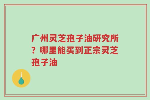 广州灵芝孢子油研究所?哪里能买到正宗灵芝孢子油-第1张图片-超越 广州灵芝孢子油研究所?哪里能买到正宗灵芝孢子油-第1张图片-超越