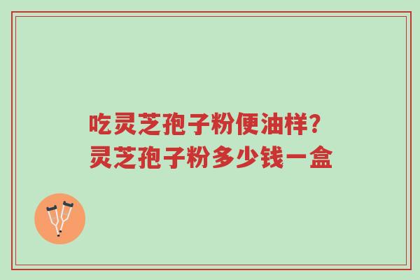 吃灵芝孢子粉便油样?灵芝孢子粉多少钱一盒-第1张图片-超越 吃灵芝孢子粉便油样?灵芝孢子粉多少钱一盒-第1张图片-超越