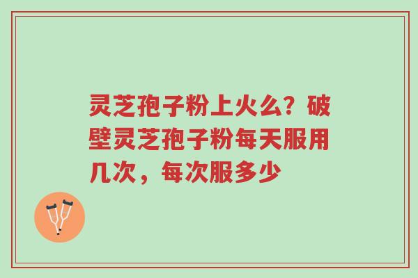 灵芝孢子粉上火么?破壁灵芝孢子粉每天服用几次,每次服多少-第1张图片-超越 灵芝孢子粉上火么?破壁灵芝孢子粉每天服用几次,每次服多少-第1张图片-超越