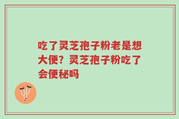 吃了灵芝孢子粉老是想大便？灵芝孢子粉吃了会便秘吗-第1张图片-超越