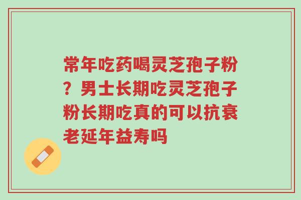 常年吃药喝灵芝孢子粉?男士长期吃灵芝孢子粉长期吃真的可以抗衰老延年益寿吗-第1张图片-超越 常年吃药喝灵芝孢子粉?男士长期吃灵芝孢子粉长期吃真的可以抗衰老延年益寿吗-第1张图片-超越