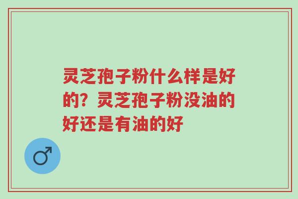 灵芝孢子粉什么样是好的?灵芝孢子粉没油的好还是有油的好-第1张图片-超越 灵芝孢子粉什么样是好的?灵芝孢子粉没油的好还是有油的好-第1张图片-超越