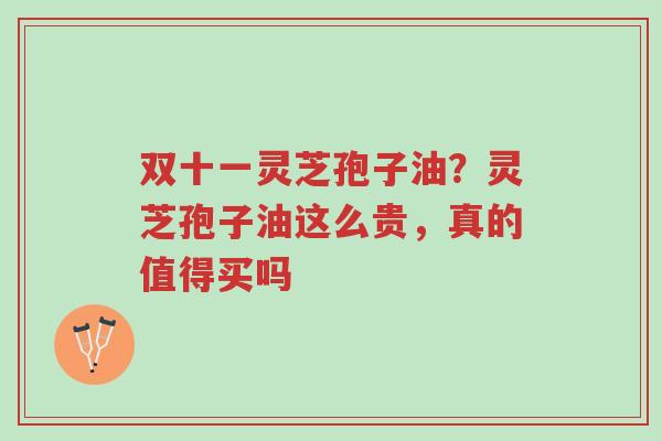 双十一灵芝孢子油?灵芝孢子油这么贵,真的值得买吗-第1张图片-超越 双十一灵芝孢子油?灵芝孢子油这么贵,真的值得买吗-第1张图片-超越