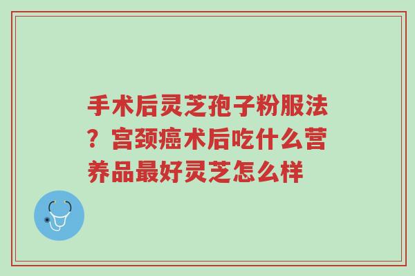 手术后灵芝孢子粉服法?宫颈癌术后吃什么营养品最好灵芝怎么样-第1张图片-超越 手术后灵芝孢子粉服法?宫颈癌术后吃什么营养品最好灵芝怎么样-第1张图片-超越