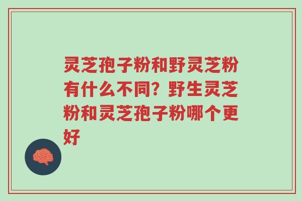 灵芝孢子粉和野灵芝粉有什么不同?野生灵芝粉和灵芝孢子粉哪个更好-第1张图片-超越 灵芝孢子粉和野灵芝粉有什么不同?野生灵芝粉和灵芝孢子粉哪个更好-第1张图片-超越