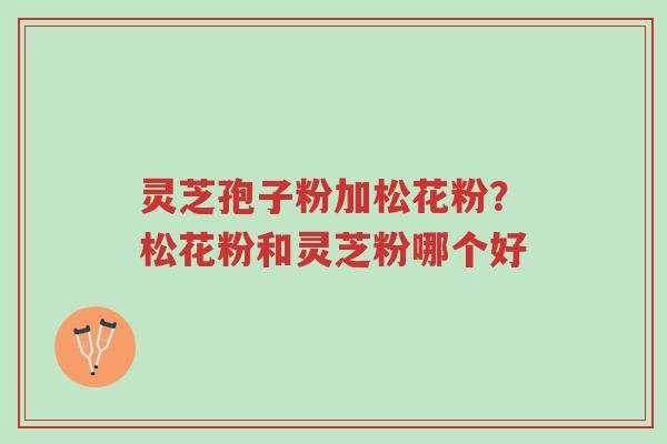 灵芝孢子粉加松花粉?松花粉和灵芝粉哪个好-第1张图片-超越 灵芝孢子粉加松花粉?松花粉和灵芝粉哪个好-第1张图片-超越