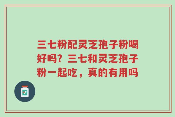 三七粉配灵芝孢子粉喝好吗?三七和灵芝孢子粉一起吃,真的有用吗-第1张图片-超越 三七粉配灵芝孢子粉喝好吗?三七和灵芝孢子粉一起吃,真的有用吗-第1张图片-超越