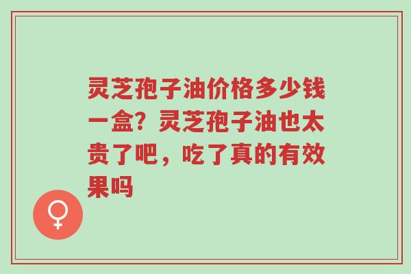 灵芝孢子油价格多少钱一盒?灵芝孢子油也太贵了吧,吃了真的有效果吗-第1张图片-超越 灵芝孢子油价格多少钱一盒?灵芝孢子油也太贵了吧,吃了真的有效果吗-第1张图片-超越
